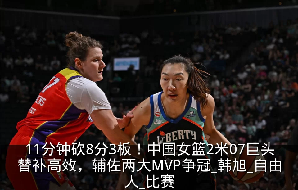 11分钟砍8分3板！中国女篮2米07巨头替补高效，辅佐两大MVP争冠_韩旭_自由人_比赛
