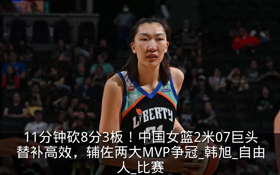11分钟砍8分3板！中国女篮2米07巨头替补高效，辅佐两大MVP争冠_韩旭_自由人_比赛