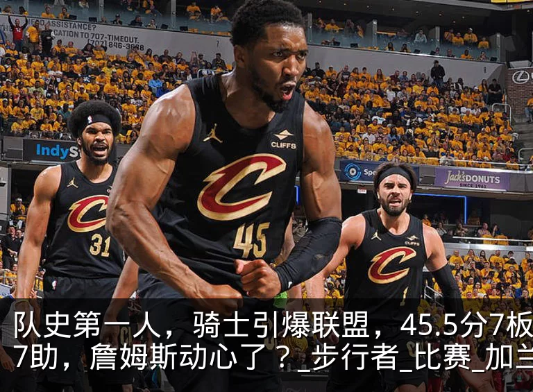 队史第一人，骑士引爆联盟，45.5分7板7助，詹姆斯动心了？_步行者_比赛_加兰