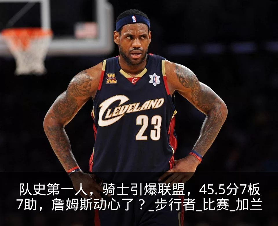 队史第一人，骑士引爆联盟，45.5分7板7助，詹姆斯动心了？_步行者_比赛_加兰