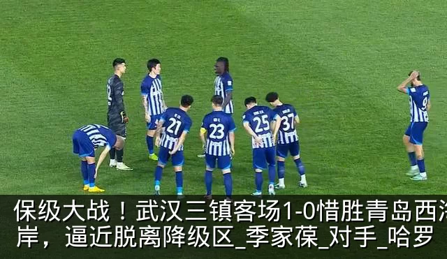 保级大战!武汉三镇客场1-0惜胜青岛西海岸,逼近脱离降级区_季家葆_对手_哈罗