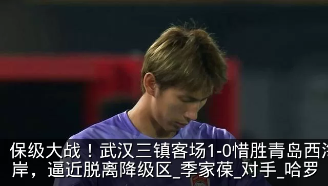 保级大战!武汉三镇客场1-0惜胜青岛西海岸,逼近脱离降级区_季家葆_对手_哈罗