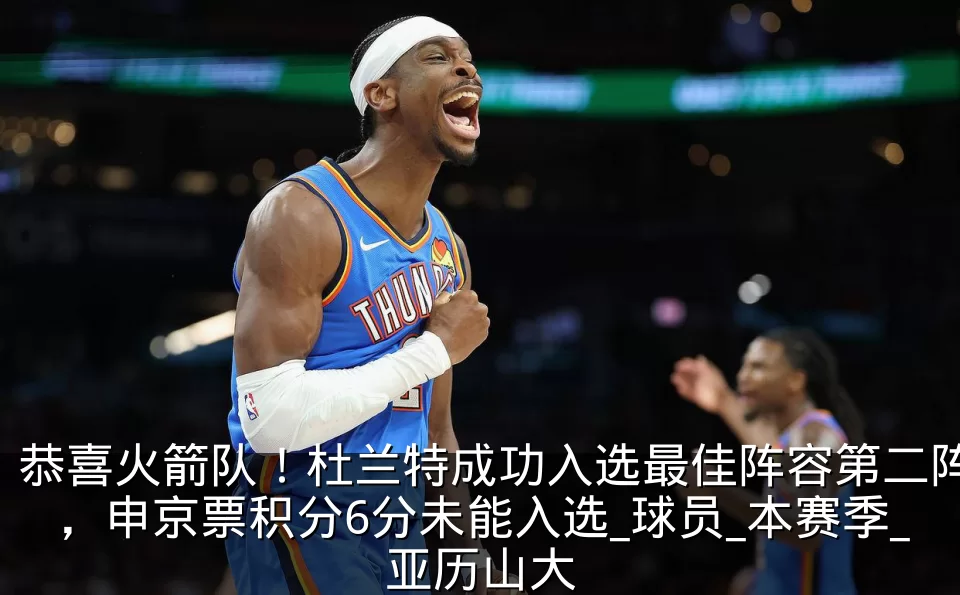 恭喜火箭队！杜兰特成功入选最佳阵容第二阵，申京票积分6分未能入选_球员_本赛季_亚历山大