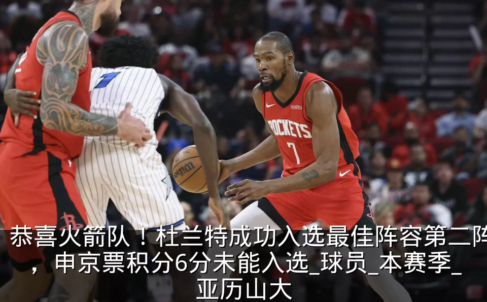 恭喜火箭队！杜兰特成功入选最佳阵容第二阵，申京票积分6分未能入选_球员_本赛季_亚历山大