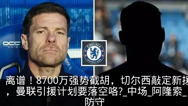 离谱！8700万强势截胡，切尔西敲定新援，曼联引援计划要落空咯?_中场_阿隆索_防守
